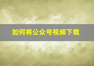 如何将公众号视频下载