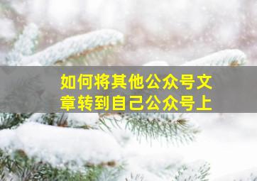 如何将其他公众号文章转到自己公众号上