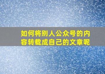 如何将别人公众号的内容转载成自己的文章呢