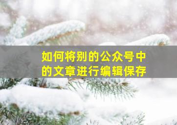 如何将别的公众号中的文章进行编辑保存