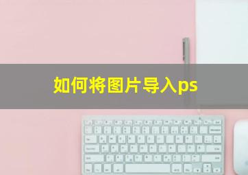 如何将图片导入ps