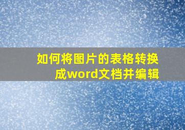 如何将图片的表格转换成word文档并编辑