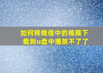 如何将微信中的视频下载到u盘中播放不了了