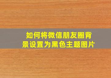 如何将微信朋友圈背景设置为黑色主题图片