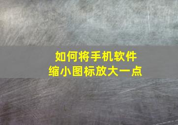 如何将手机软件缩小图标放大一点