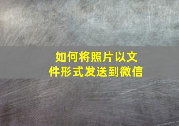 如何将照片以文件形式发送到微信