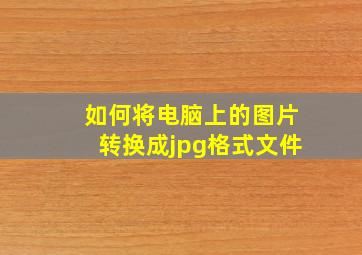 如何将电脑上的图片转换成jpg格式文件