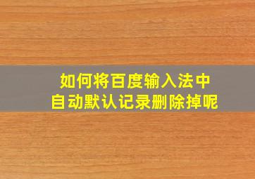 如何将百度输入法中自动默认记录删除掉呢