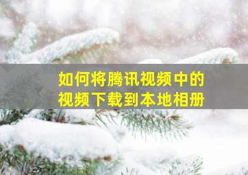 如何将腾讯视频中的视频下载到本地相册