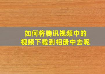 如何将腾讯视频中的视频下载到相册中去呢