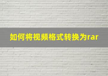 如何将视频格式转换为rar