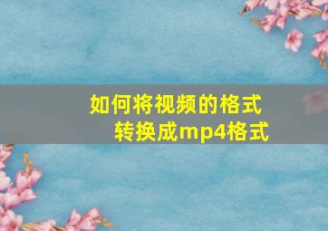 如何将视频的格式转换成mp4格式