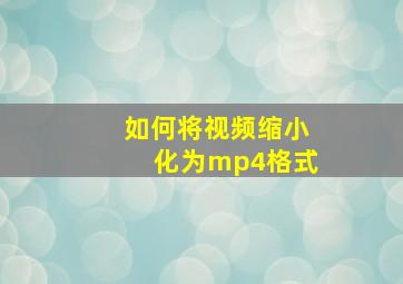 如何将视频缩小化为mp4格式