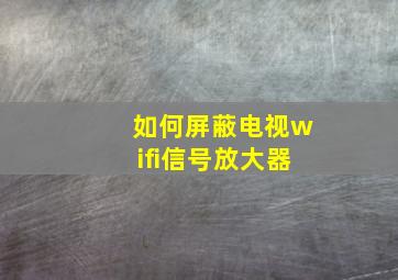 如何屏蔽电视wifi信号放大器