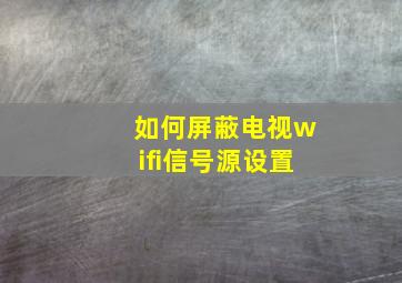 如何屏蔽电视wifi信号源设置