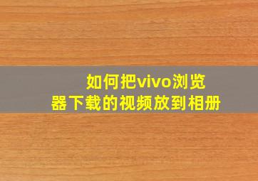 如何把vivo浏览器下载的视频放到相册