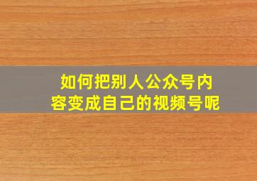 如何把别人公众号内容变成自己的视频号呢