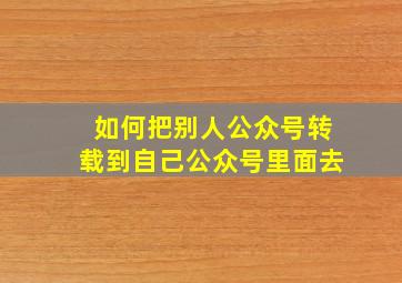 如何把别人公众号转载到自己公众号里面去