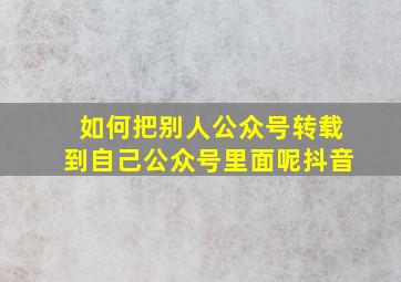 如何把别人公众号转载到自己公众号里面呢抖音