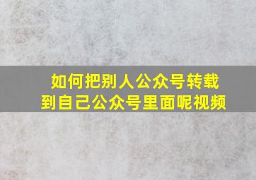 如何把别人公众号转载到自己公众号里面呢视频