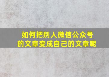 如何把别人微信公众号的文章变成自己的文章呢