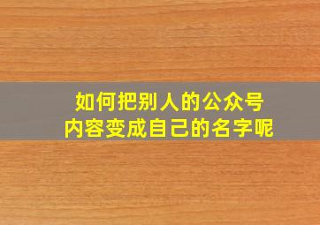 如何把别人的公众号内容变成自己的名字呢