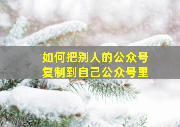 如何把别人的公众号复制到自己公众号里