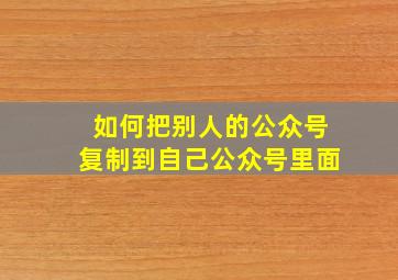 如何把别人的公众号复制到自己公众号里面