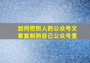 如何把别人的公众号文章复制到自己公众号里