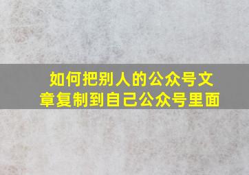 如何把别人的公众号文章复制到自己公众号里面