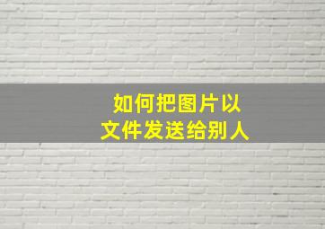 如何把图片以文件发送给别人