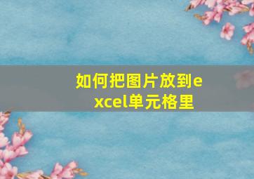 如何把图片放到excel单元格里