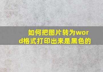 如何把图片转为word格式打印出来是黑色的