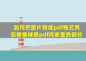 如何把图片转成pdf格式然后替换掉原pdf问家里的部分