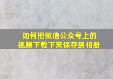 如何把微信公众号上的视频下载下来保存到相册