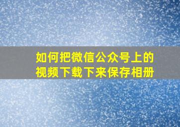 如何把微信公众号上的视频下载下来保存相册