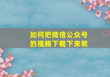 如何把微信公众号的视频下载下来呢