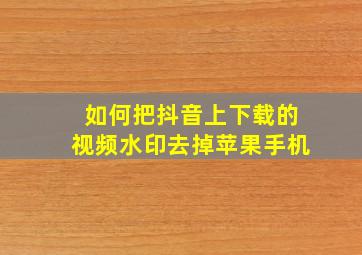 如何把抖音上下载的视频水印去掉苹果手机