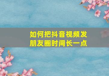 如何把抖音视频发朋友圈时间长一点