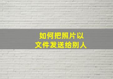 如何把照片以文件发送给别人