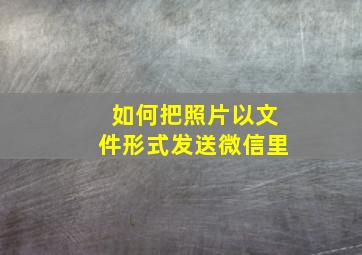 如何把照片以文件形式发送微信里