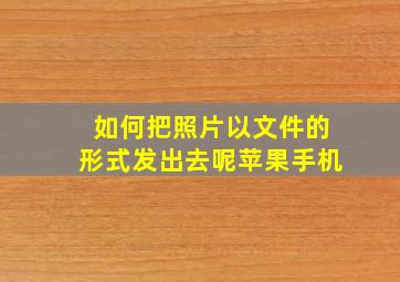 如何把照片以文件的形式发出去呢苹果手机