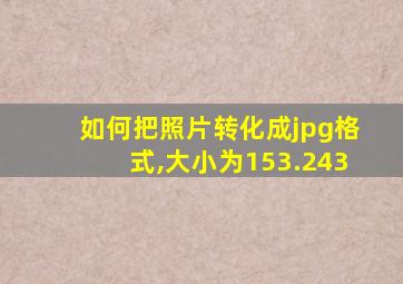 如何把照片转化成jpg格式,大小为153.243