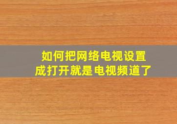 如何把网络电视设置成打开就是电视频道了