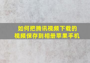 如何把腾讯视频下载的视频保存到相册苹果手机