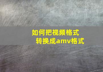 如何把视频格式转换成amv格式