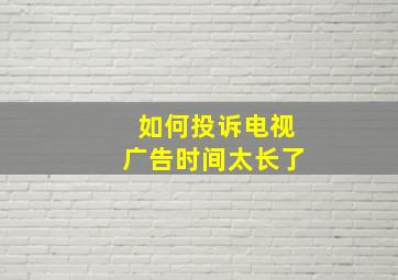 如何投诉电视广告时间太长了