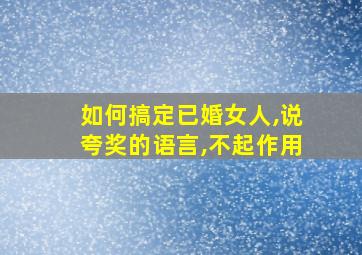 如何搞定已婚女人,说夸奖的语言,不起作用