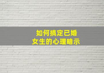 如何搞定已婚女生的心理暗示