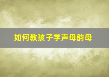 如何教孩子学声母韵母